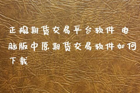正规期货交易平台软件 电脑版中原期货交易软件如何下载