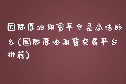 国际原油期货平台是合法的么(国际原油期货交易平台推荐)