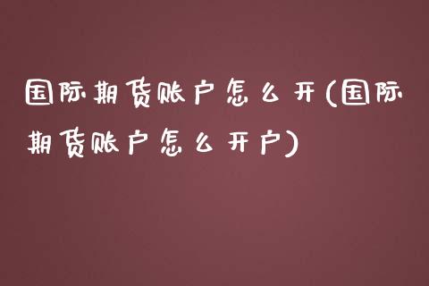 国际期货账户怎么开(国际期货账户怎么开户)