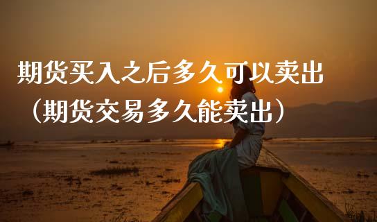 期货买入之后多久可以卖出（期货交易多久能卖出）