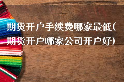 期货开户手续费哪家最低(期货开户哪家公司开户好)