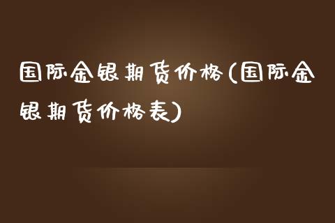 国际金银期货价格(国际金银期货价格表)