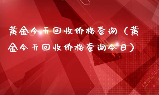 黄金今天回收价格查询（黄金今天回收价格查询今日）