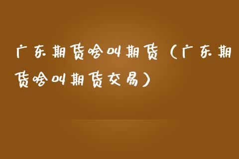 广东期货啥叫期货（广东期货啥叫期货交易）