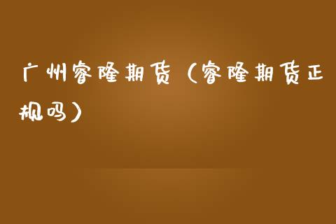 广州睿隆期货（睿隆期货正规吗）