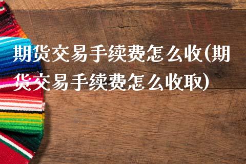期货交易手续费怎么收(期货交易手续费怎么收取)