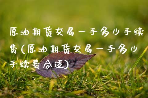 原油期货交易一手多少手续费(原油期货交易一手多少手续费合适)