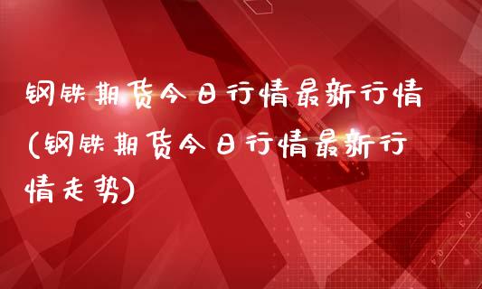 钢铁期货今日行情最新行情(钢铁期货今日行情最新行情走势)