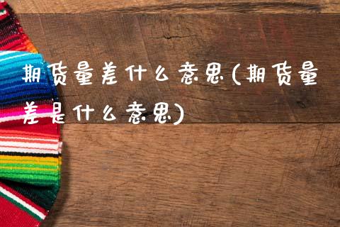 期货量差什么意思(期货量差是什么意思)_https://www.dglong8.com_保险理财_第1张