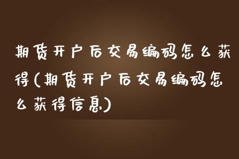 期货开户后交易编码怎么获得(期货开户后交易编码怎么获得信息)
