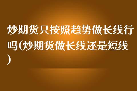 炒期货只按照趋势做长线行吗(炒期货做长线还是短线)