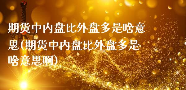 期货中内盘比外盘多是啥意思(期货中内盘比外盘多是啥意思啊)