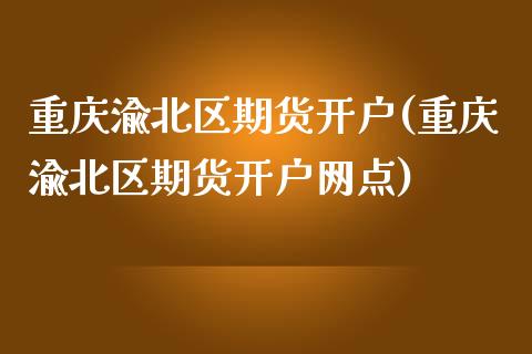 重庆渝北区期货开户(重庆渝北区期货开户网点)