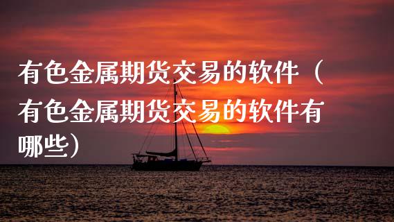 有色金属期货交易的软件（有色金属期货交易的软件有哪些）