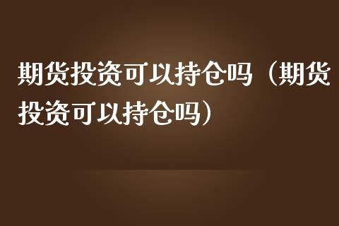 期货投资可以持仓吗（期货投资可以持仓吗）