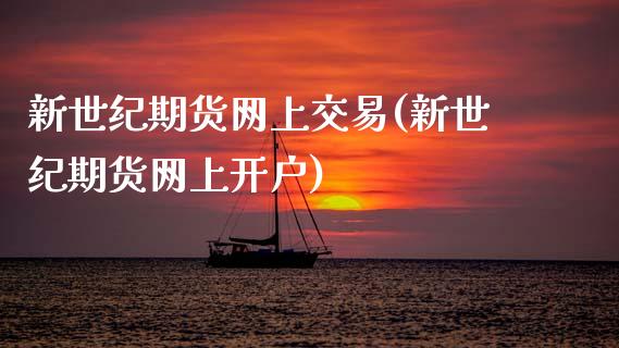 新世纪期货网上交易(新世纪期货网上开户)