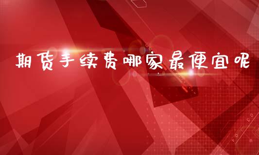 期货手续费哪家最便宜呢