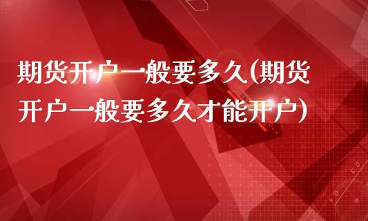 期货开户一般要多久(期货开户一般要多久才能开户)