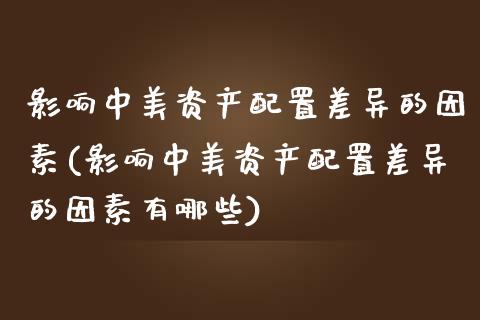 影响中美资产配置差异的因素(影响中美资产配置差异的因素有哪些)