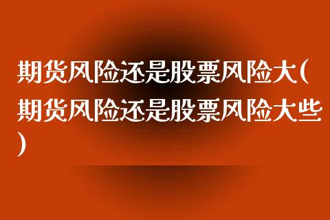 期货风险还是股票风险大(期货风险还是股票风险大些)