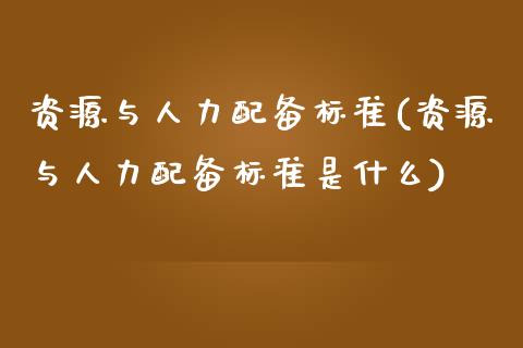 资源与人力配备标准(资源与人力配备标准是什么)