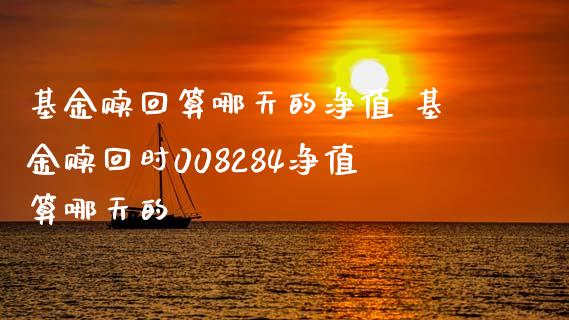 基金赎回算哪天的净值 基金赎回时008284净值算哪天的