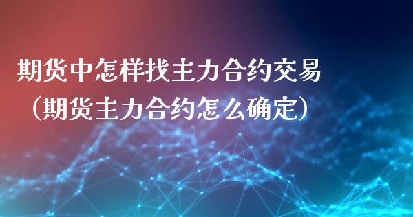 期货中怎样找主力合约交易（期货主力合约怎么确定）