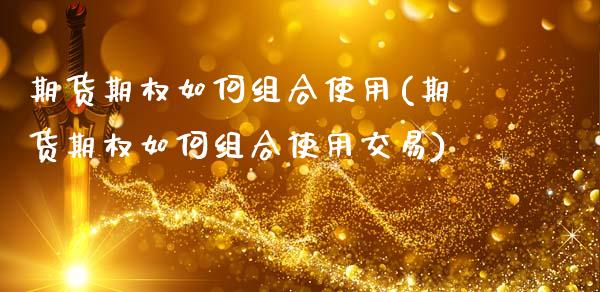 期货期权如何组合使用(期货期权如何组合使用交易)