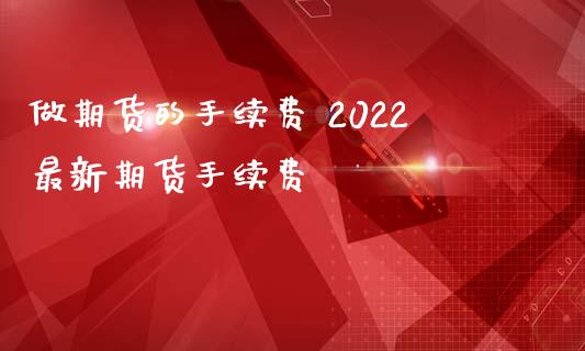 做期货的手续费 2022最新期货手续费
