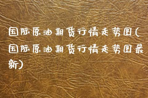 国际原油期货行情走势图(国际原油期货行情走势图最新)