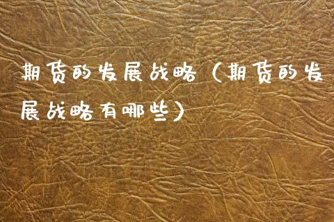 期货的发展战略（期货的发展战略有哪些）