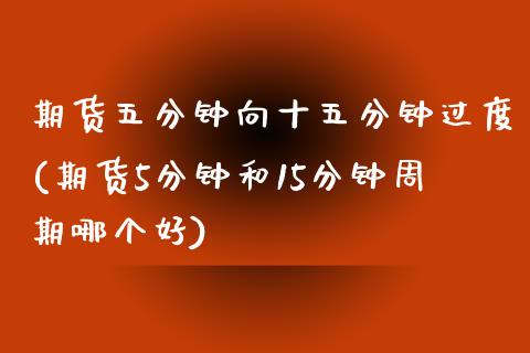 期货五分钟向十五分钟过度(期货5分钟和15分钟周期哪个好)