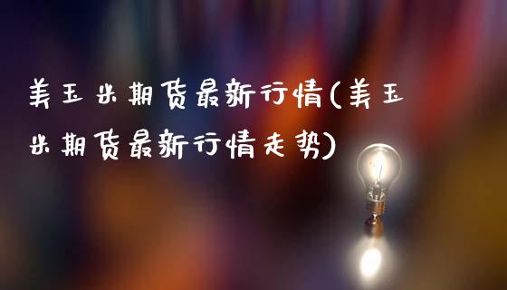 美玉米期货最新行情(美玉米期货最新行情走势)