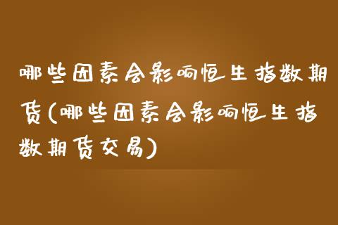哪些因素会影响恒生指数期货(哪些因素会影响恒生指数期货交易)