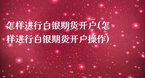 怎样进行白银期货开户(怎样进行白银期货开户操作)