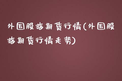 外国股指期货行情(外国股指期货行情走势)