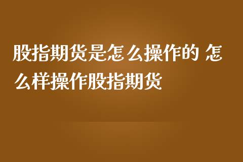 股指期货是怎么操作的 怎么样操作股指期货