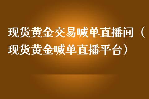 现货黄金交易喊单直播间（现货黄金喊单直播平台）
