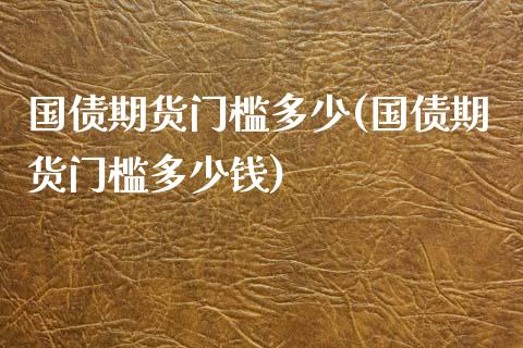 国债期货门槛多少(国债期货门槛多少钱)
