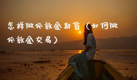 怎样做伦敦金期货（如何做伦敦金交易）
