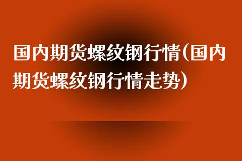 国内期货螺纹钢行情(国内期货螺纹钢行情走势)