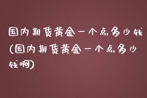 国内期货黄金一个点多少钱(国内期货黄金一个点多少钱啊)