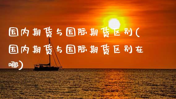 国内期货与国际期货区别(国内期货与国际期货区别在哪)