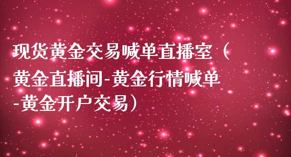 现货黄金交易喊单直播室（黄金直播间-黄金行情喊单-黄金开户交易）