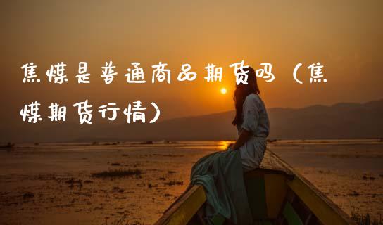 焦煤是普通商品期货吗（焦煤期货行情）