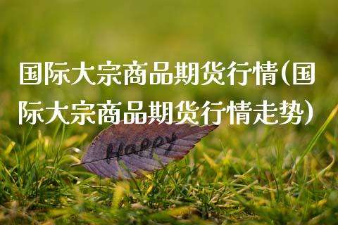 国际大宗商品期货行情(国际大宗商品期货行情走势)