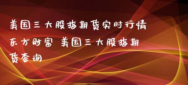 美国三大股指期货实时行情东方财富 美国三大股指期货查询_内盘期货_第1张_宇龙理财网 美国三大股指期货实时行情东方财富 美国三大股指期货查询_https://www.dglong8.com_内盘期货_第1张