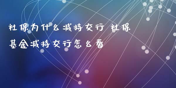 社保为什么减持交行 社保基金减持交行怎么看