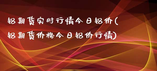 铝期货实时行情今日铝价(铝期货价格今日铝价行情)