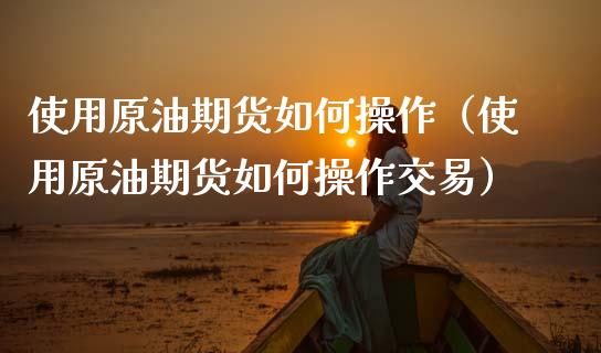 使用原油期货如何操作（使用原油期货如何操作交易）